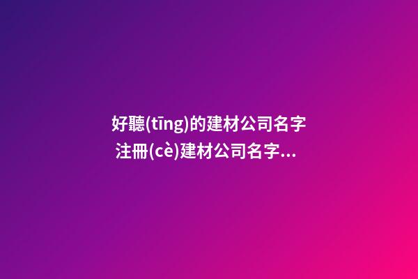 好聽(tīng)的建材公司名字 注冊(cè)建材公司名字大全_建材公司名字大全-第1張-公司起名-玄機(jī)派